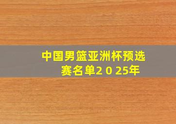 中国男篮亚洲杯预选赛名单2 0 25年